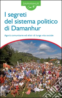 I segreti del sistema politico di Damanhur. Agorà comunitarie ed elisir di lunga vita sociale. Ediz. italiana e inglese