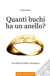 Quanti buchi ha un anello? La fisica di Falco Tarassaco libro