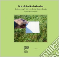 Out of the bush garden. Contemporary artists from central-eastern Canada. Ediz. multilingue libro