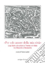 «Per solo amore della mia città» Luigi Bailo e la cultura a Treviso e in Italia tra Ottocento e Novecento libro