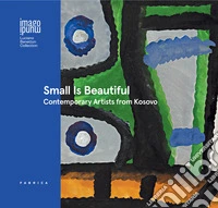 Small is beautiful. Contemporary artists from Kosovo. Ediz. italiana, inglese e albanese libro