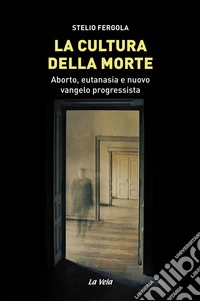 La cultura della morte. Aborto, eutanasia e nuovo vangelo progressista libro