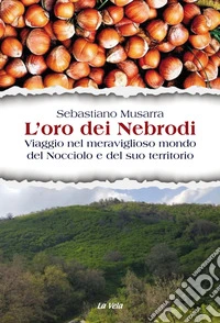 L'oro dei Nebrodi. Viaggio nel meraviglioso mondo del Nocciolo e del suo territorio libro
