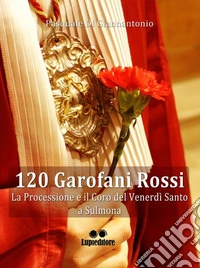 120 garofani rossi. La processione e il coro del Venerdi Santo a Sulmona libro