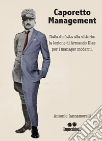 Caporetto management. Dalla disfatta alla vittoria: la lezione di Armando Diaz per i manager moderni libro
