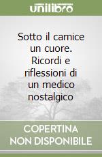 Sotto il camice un cuore. Ricordi e riflessioni di un medico nostalgico libro