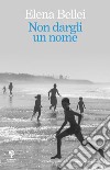 Non dargli un nome libro di Bellei Elena