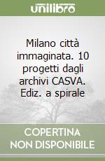 Milano città immaginata. 10 progetti dagli archivi CASVA. Ediz. a spirale libro