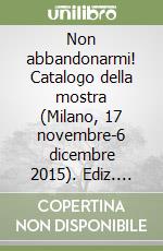 Non abbandonarmi! Catalogo della mostra (Milano, 17 novembre-6 dicembre 2015). Ediz. illustrata libro