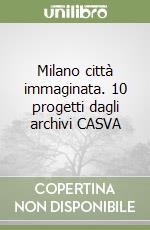 Milano città immaginata. 10 progetti dagli archivi CASVA