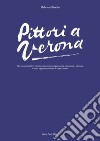 Pittori a Verona. Alla riscoperta di 277 pittori e incisori veronesi per nascita, formazione e adozione. Ediz. illustrata libro