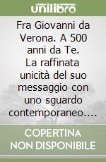 Fra Giovanni da Verona. A 500 anni da Te. La raffinata unicità del suo messaggio con uno sguardo contemporaneo. Tarsie lignee rinascimentali e contemporanee libro