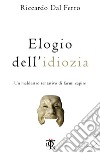 Elogio dell'idiozia. Un maldestro tentativo di farmi capire libro