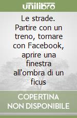 Le strade. Partire con un treno, tornare con Facebook, aprire una finestra all'ombra di un ficus libro