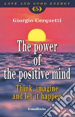 The power of the positive mind. Think, imagine and let it happen libro