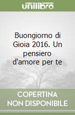 Buongiorno di Gioia 2016. Un pensiero d'amore per te libro