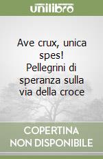 Ave crux, unica spes! Pellegrini di speranza sulla via della croce libro