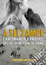 A sei zampe. L'antimanuale pratico della vita con il cane