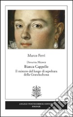 Dinastia Medici. Bianca Cappello. Il mistero del luogo di sepoltura della Granduchessa libro