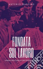 Fondata sul lavoro. Utopia e realtà della Costituzione italiana libro