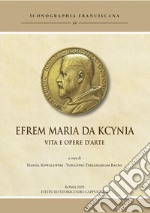 Efrem Maria da Kcynia. Vita e opere d'arte. Ediz. illustrata