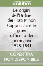 Le origini dell'Ordine dei Frati Minori Cappuccini e le gravi difficoltà dei primi anni 1525-1541