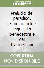 Preludio del paradiso. Giardini, orti e vigne dei benedettini e dei francescani libro