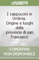 I cappuccini in Umbria. Origine e luoghi della provincia di san Francesco libro