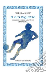 Il dio inquieto. Elogio di Diego Armando Maradona libro