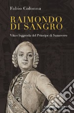 Raimondo di Sangro. Vita e leggenda del Principe di Sansevero libro