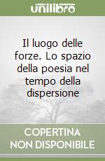 Il luogo delle forze. Lo spazio della poesia nel tempo della dispersione libro