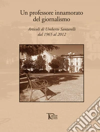 Un professore innamorato del giornalismo. Articoli di Umberto Santarelli dal 1965 al 2012