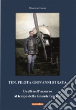 Ten. Pilota Giovanni Strata. Duelli nell'azzurro al tempo della Grande Guerra libro