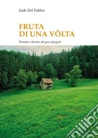 Frute di una volta. Poesias e storias tal gno cjargnel. Testo italiano e friulano libro