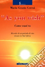 As you wish. Come vuoi tu. Ricordi di un periodo di vita vissuto in Sud Africa libro