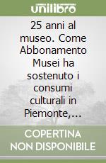 25 anni al museo. Come Abbonamento Musei ha sostenuto i consumi culturali in Piemonte, Lombardia e Valle d'Aosta dal 1998 ad oggi