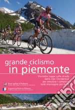 Grande ciclismo in Piemonte. Ventotto tappe sulle strade delle Alpi Occidentali per emulare i campioni sulle montagne più belle. Ediz. multilingue