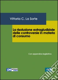 La risoluzione extragiudiziale delle controversie in materia di consumo. Con appendice legislativa libro