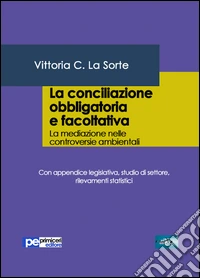 La conciliazione obbligatoria e facoltativa. La mediazione nelle controversie ambientali. Con appendice legislativa, studio di settore, rilevamenti statistici libro