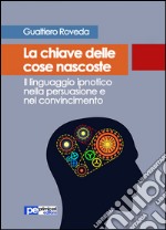 La chiave delle cose nascoste. Il linguaggio ipnotico nella persuasione e nel convincimento libro