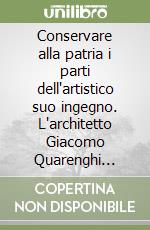 Conservare alla patria i parti dell'artistico suo ingegno. L'architetto Giacomo Quarenghi nella Biblioteca Civica Angelo Mai di Bergamo libro