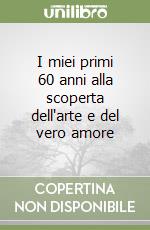 I miei primi 60 anni alla scoperta dell'arte e del vero amore