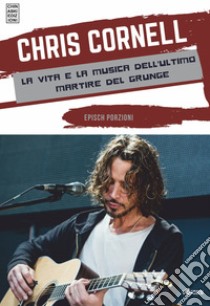 Chris Cornell. La vita e la musica dell'ultimo martire del grunge libro usato