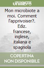 Mon microbiote a moi. Comment l'apprivoiser?. Ediz. francese, inglese, italiana e spagnola libro