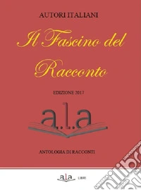 Il fascino del racconto. Antologia di racconti. Edizione 2017 libro