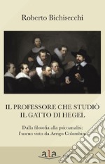 Il professore che studiò il gatto di Hegel. Dalla filosofia alla psicoanalisi: l'uomo visto da Arrigo Colombini