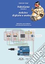 RoboGame. Robotica con Arduino. Vol. 2: Arduino digitale e analogico