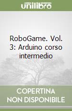 RoboGame. Vol. 3: Arduino corso intermedio