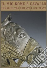 Il mio nome è cavallo. Immagini tra Oriente ed Occidente. Catalogo della mostra (Milano, 5 luglio-25 settembre 2016). Ediz. italiana e francese libro