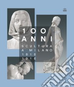 100 anni. Scultura a Milano 1815-1915. Ediz. illustrata libro